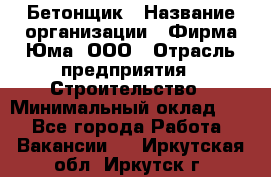 Бетонщик › Название организации ­ Фирма Юма, ООО › Отрасль предприятия ­ Строительство › Минимальный оклад ­ 1 - Все города Работа » Вакансии   . Иркутская обл.,Иркутск г.